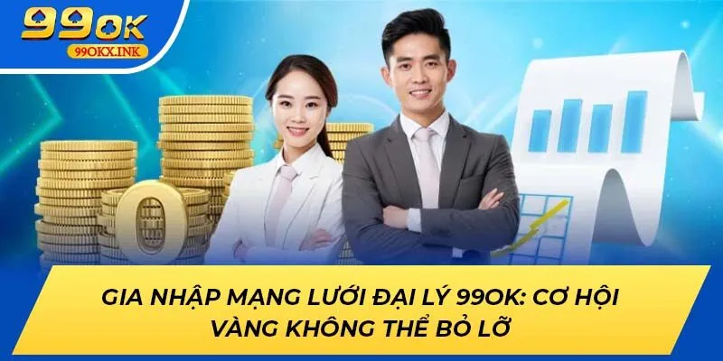 Gia nhập mạng lưới đại lý 99OK: Cơ hội vàng không thể bỏ lỡ