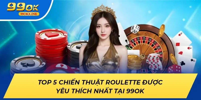 Top 5 Chiến Thuật Roulette Được Yêu Thích Nhất Tại 99ok