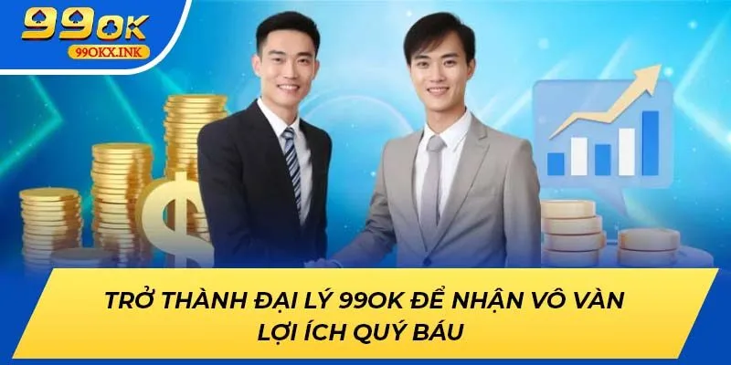 Trở Thành Đại Lý 99OK Để Nhận Vô Vàn Lợi Ích Quý Báu